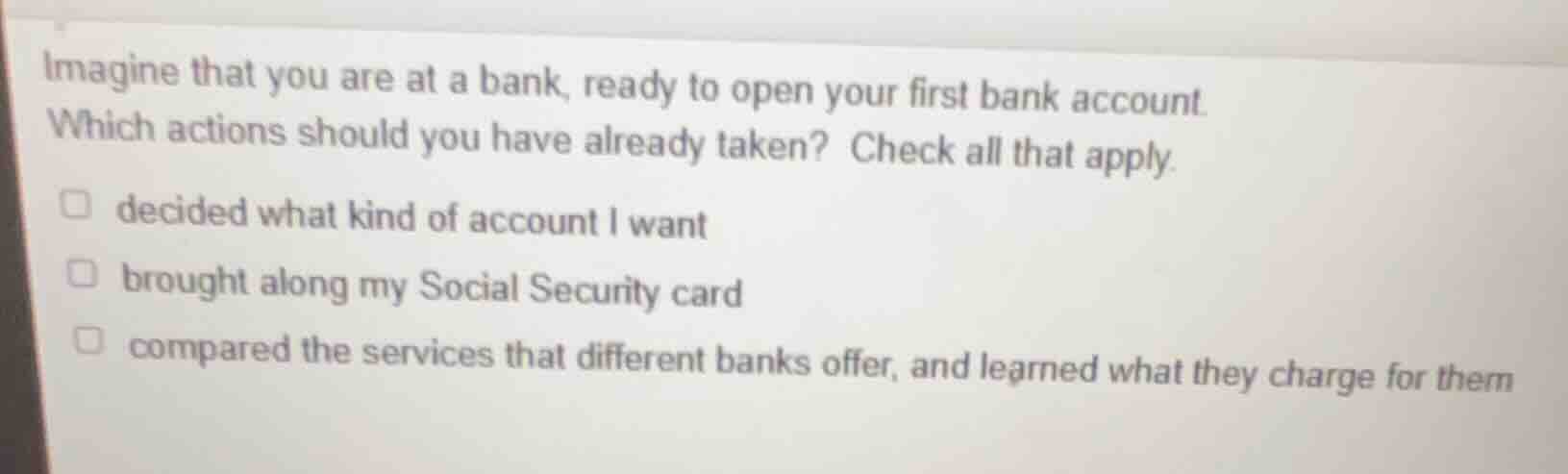 imagine that you are at a bank, ready to open your first bank account. …