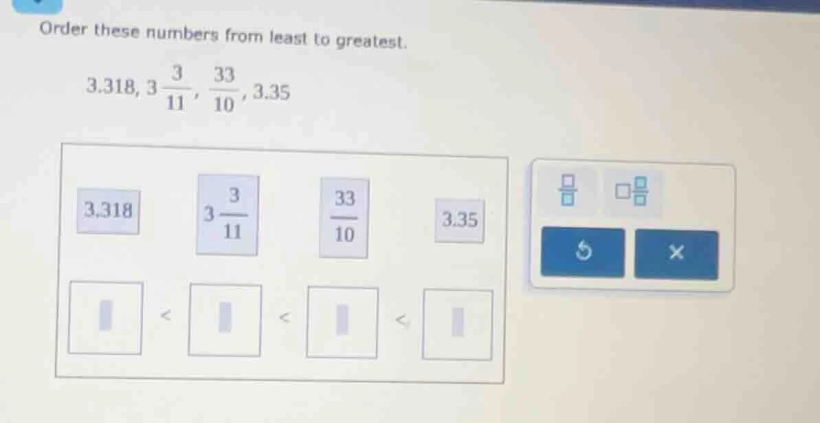 order these numbers from least to greatest. 3.318, 3\\frac{3}{11}, \\fr…