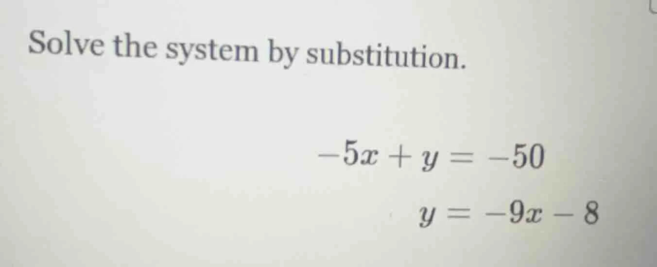 solve the system by substitution. $-5x + y = -50$ $y = -9x - 8$