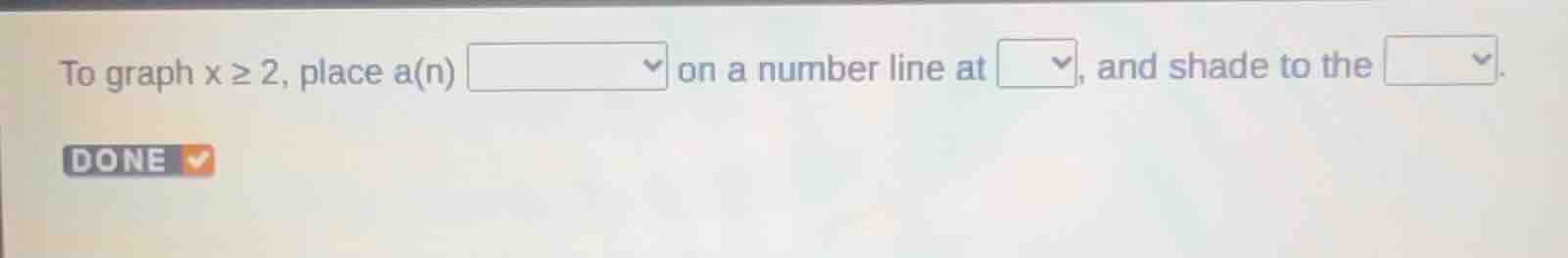 to graph x ≥ 2, place a(n) on a number line at , and shade to the . done