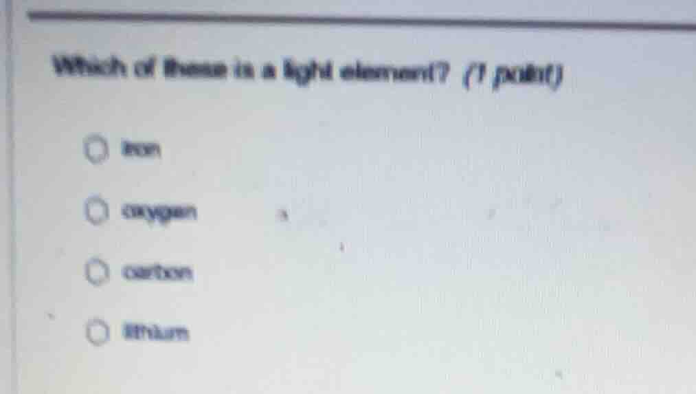 which of these is a light element? (1 point) iron oxygen carbon lithium