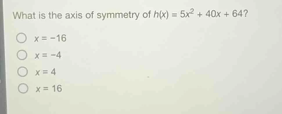 what is the axis of symmetry of h(x) = 5x² + 40x + 64? ○ x = -16 ○ x = …