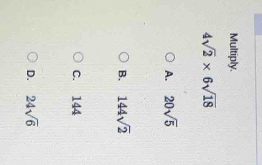 multiply. $4\\sqrt{2} \\times 6\\sqrt{18}$ a. $20\\sqrt{5}$ b. $144\\sq…
