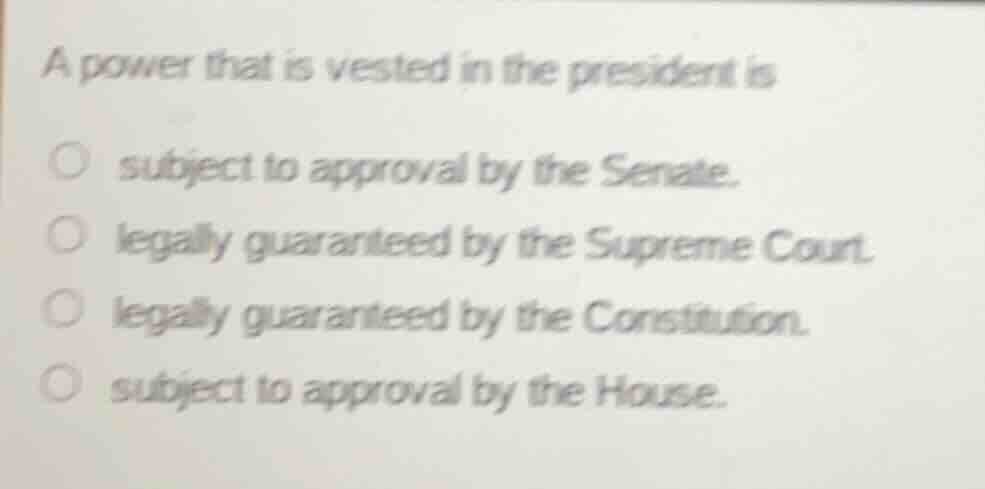 a power that is vested in the president is ○ subject to approval by the…