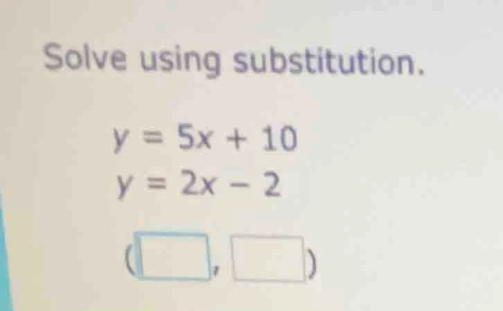 solve using substitution. y = 5x + 10 y = 2x - 2 (\\boxed{\\quad}, \\bo…