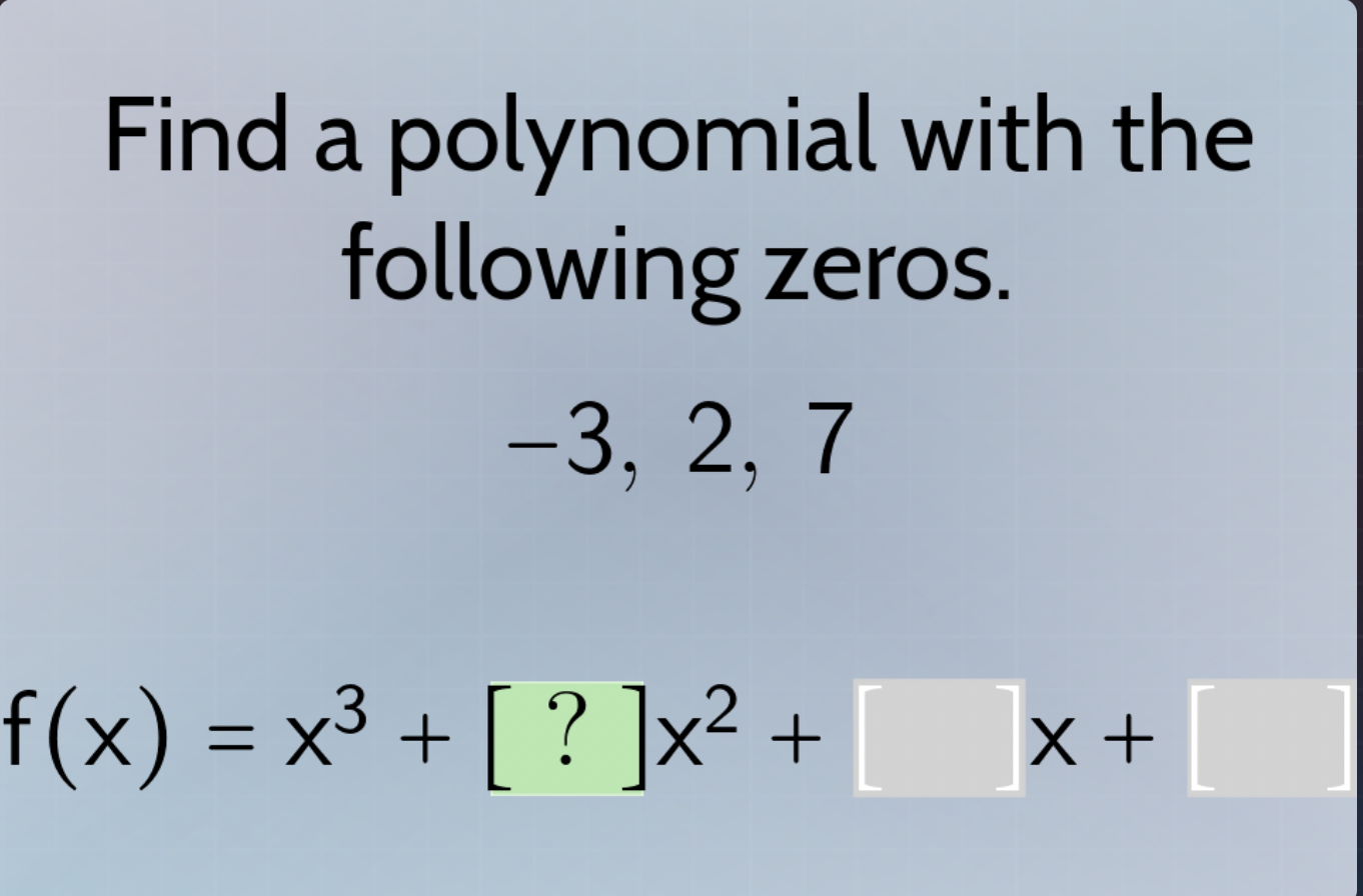 find a polynomial with the following zeros. -3, 2, 7 f(x) = x³ + ?x² + …