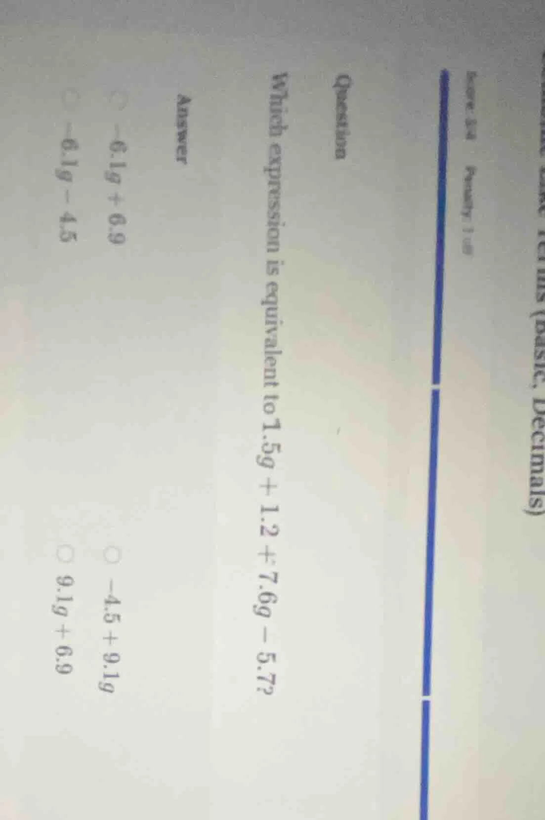 question which expression is equivalent to 1.5g + 1.2 + 7.6g - 5.7? ans…