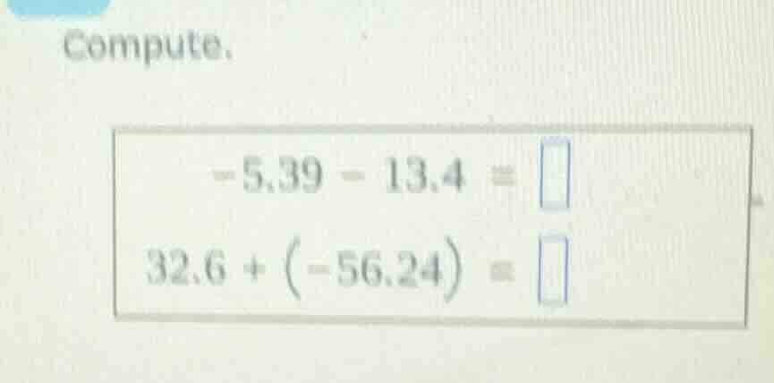 compute. -5.39 - 13.4 = 32.6 + (-56.24) =