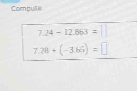 compute. 7.24 - 12.863 = 7.28 + (-3.65) =