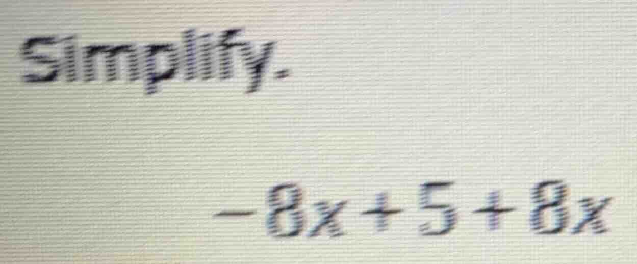 simplify. -8x + 5 + 8x