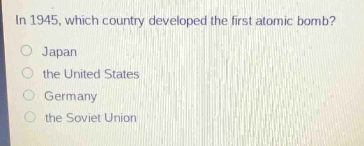 in 1945, which country developed the first atomic bomb? ○ japan ○ the u…