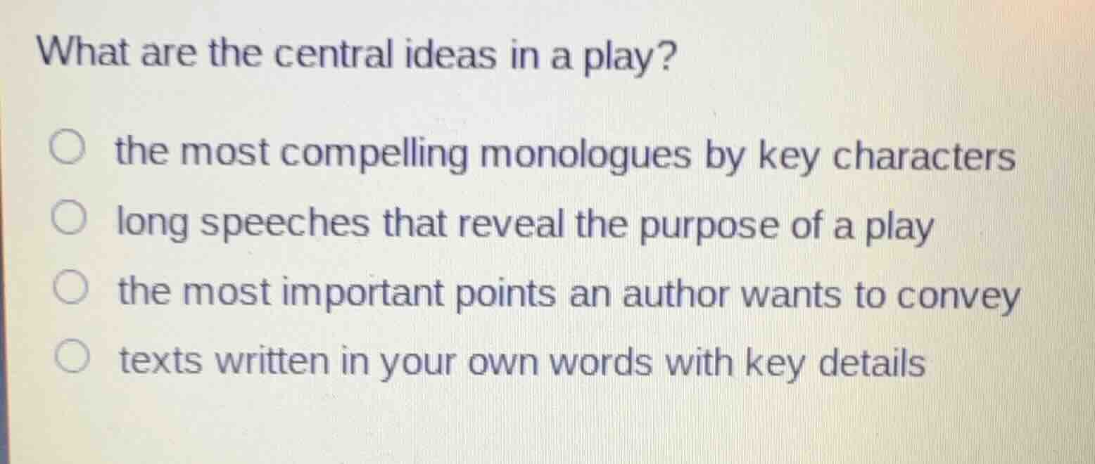 what are the central ideas in a play? ○ the most compelling monologues …