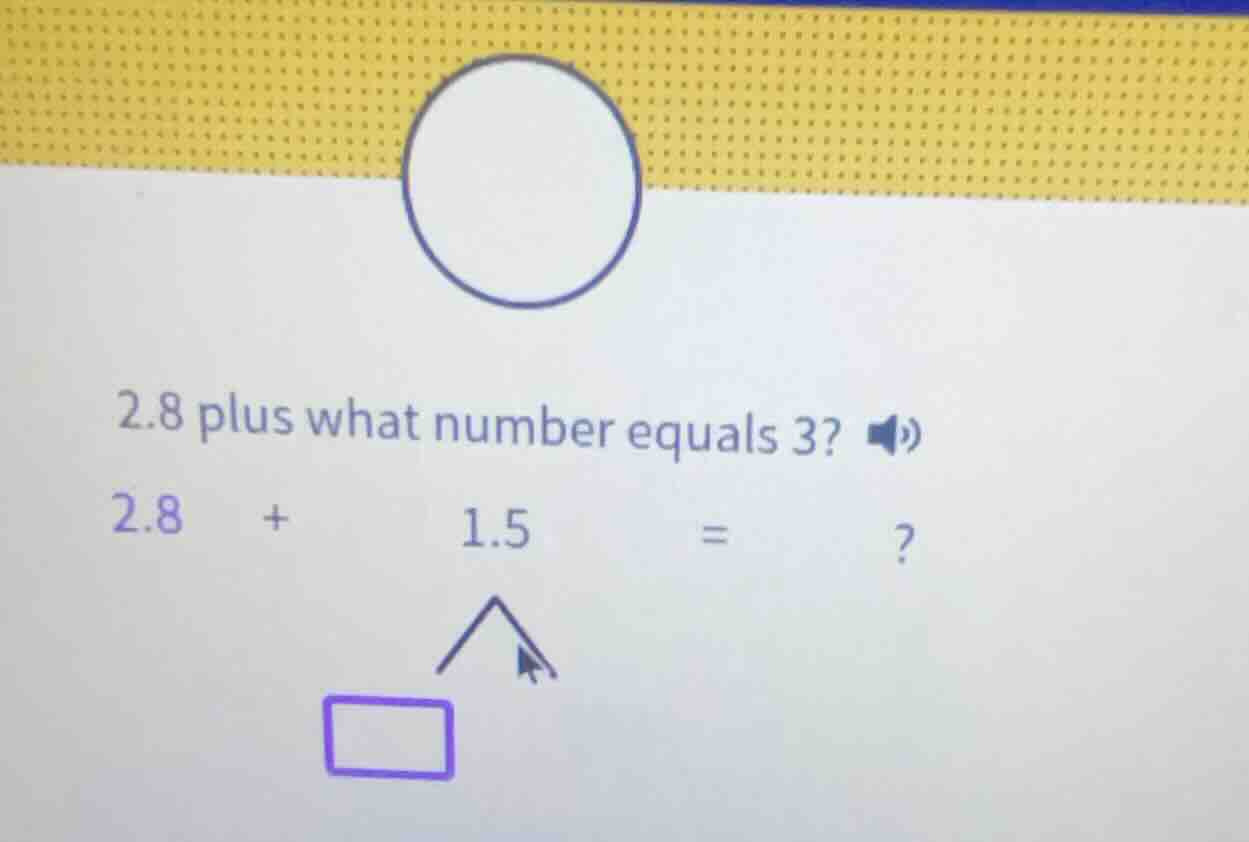 2.8 plus what number equals 3? 2.8 + 1.5 = ?