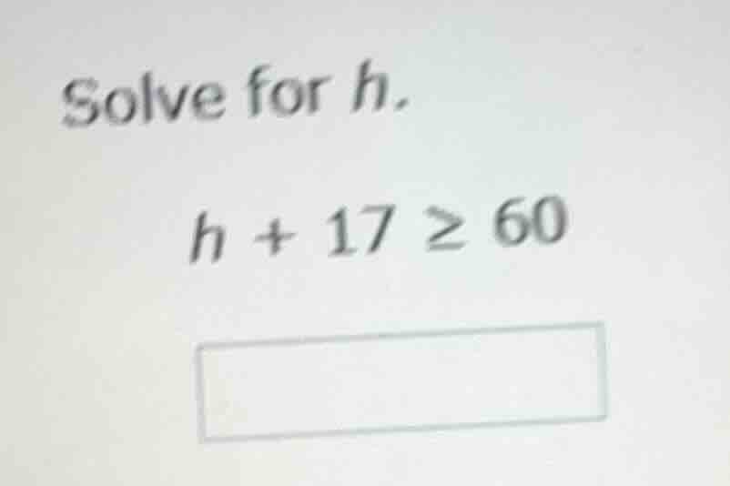 solve for h. $h + 17 \\geq 60$