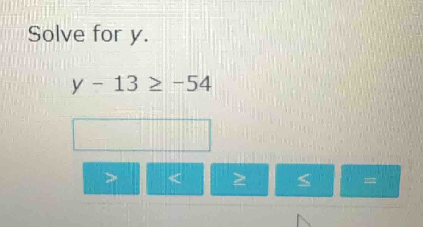 solve for y. y - 13 ≥ -54
