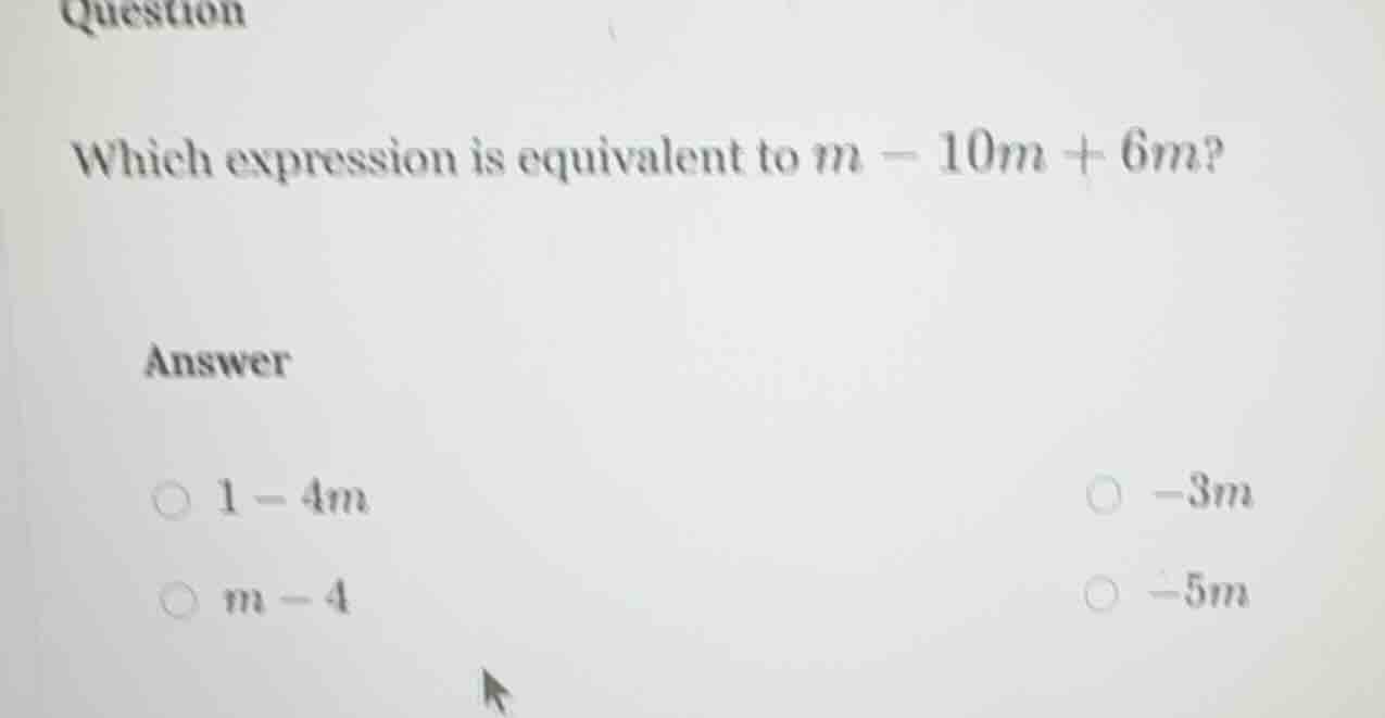 question which expression is equivalent to ( m - 10m + 6m )? answer ( 1…