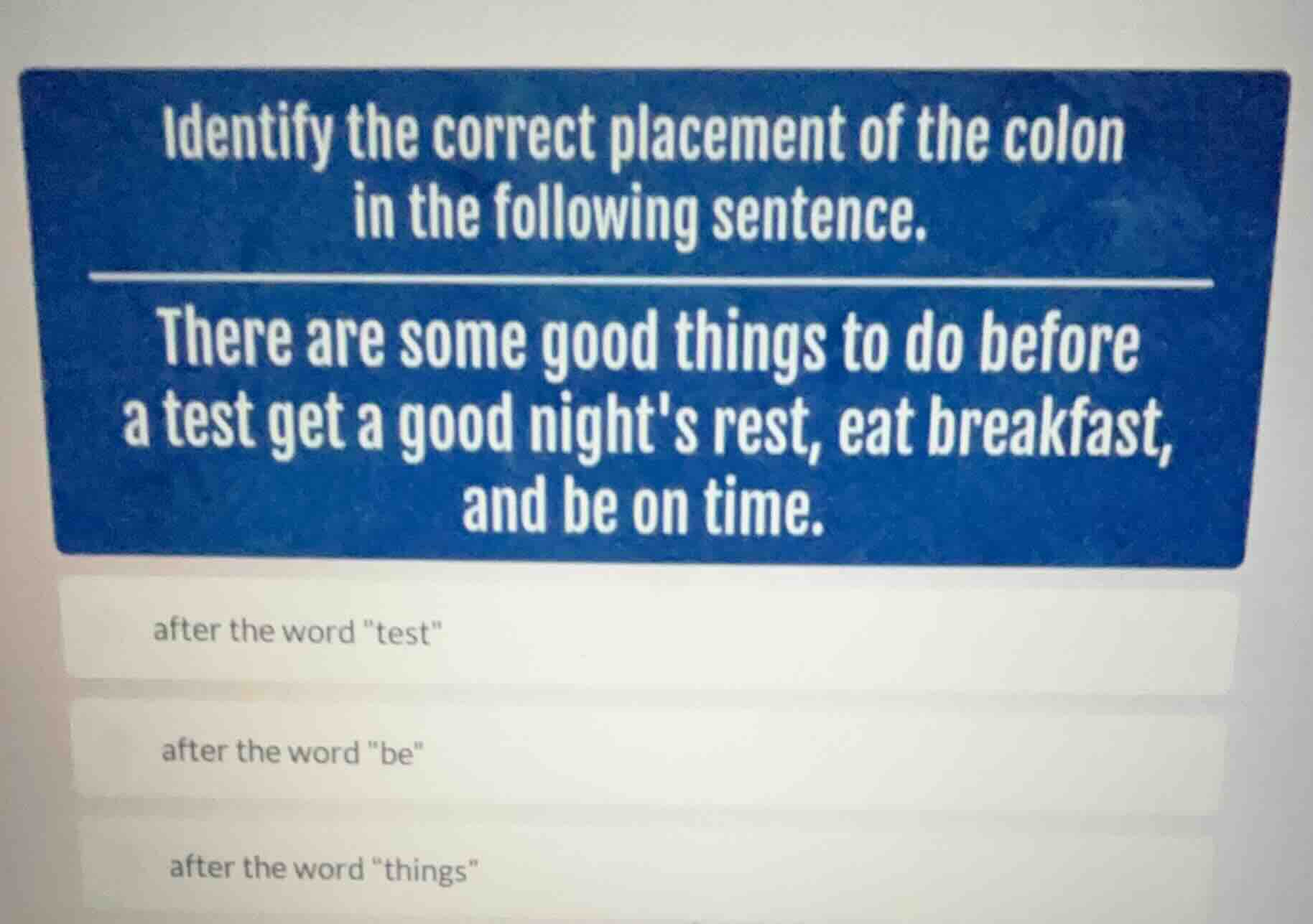 identify the correct placement of the colon in the following sentence. …