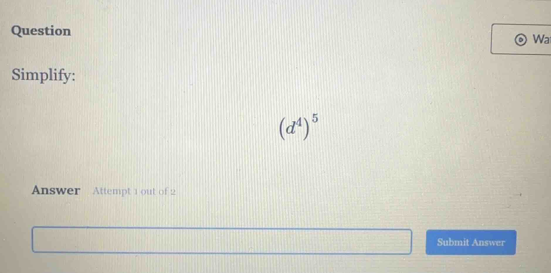 question simplify: $left(d^{4} ight)^{5}$ answer attempt 1 out of 2