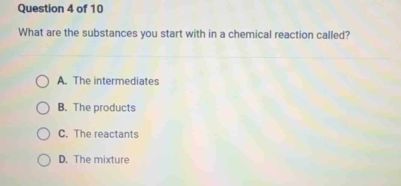 question 4 of 10 what are the substances you start with in a chemical r…