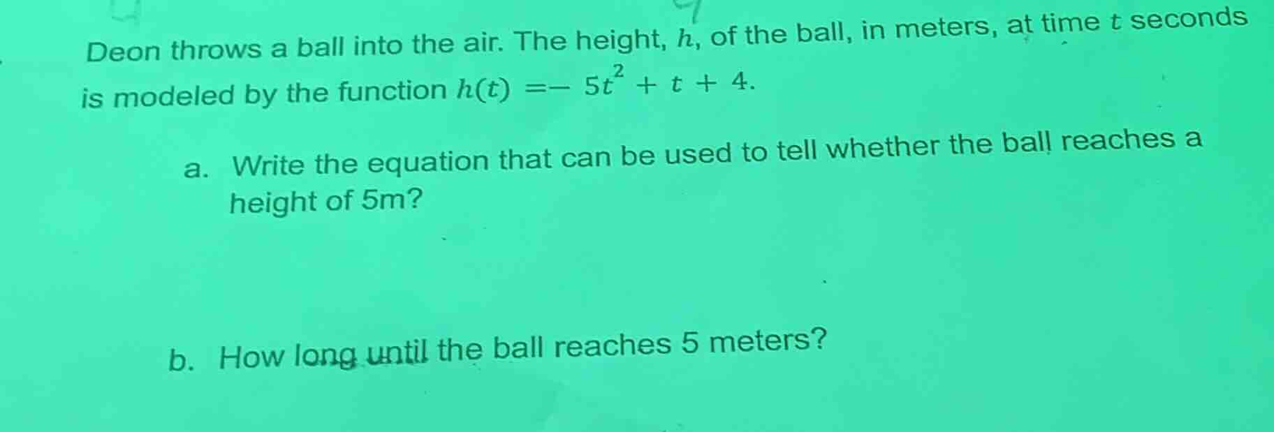 deon throws a ball into the air. the height, h, of the ball, in meters,…