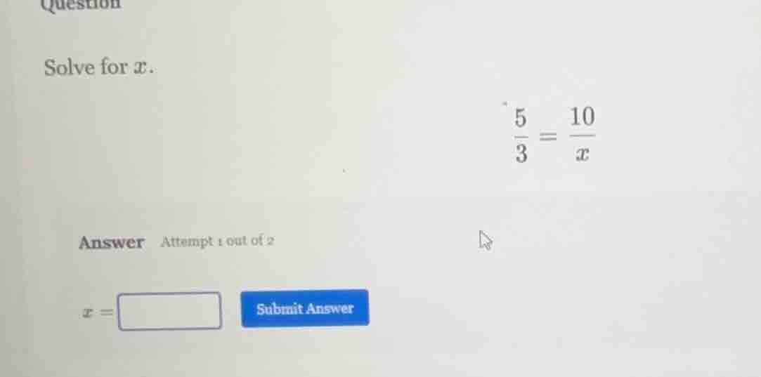 question solve for x. \\(\\frac{5}{3} = \\frac{10}{x}\\) answer attempt…