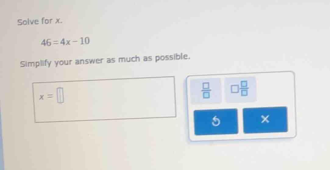 solve for x. 46 = 4x - 10 simplify your answer as much as possible. x =
