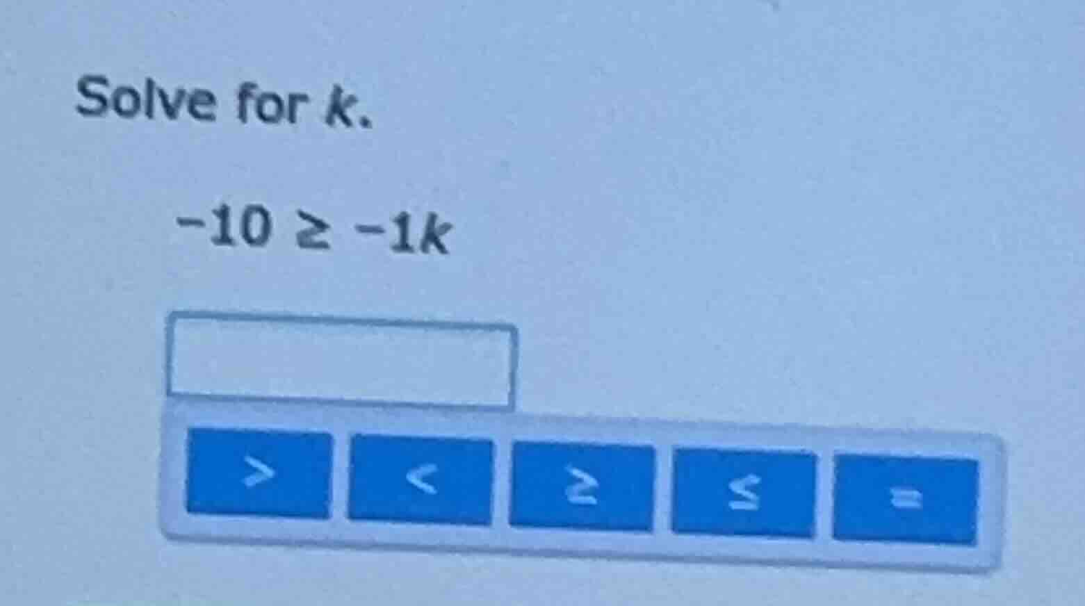 solve for k. -10 ≥ -1k