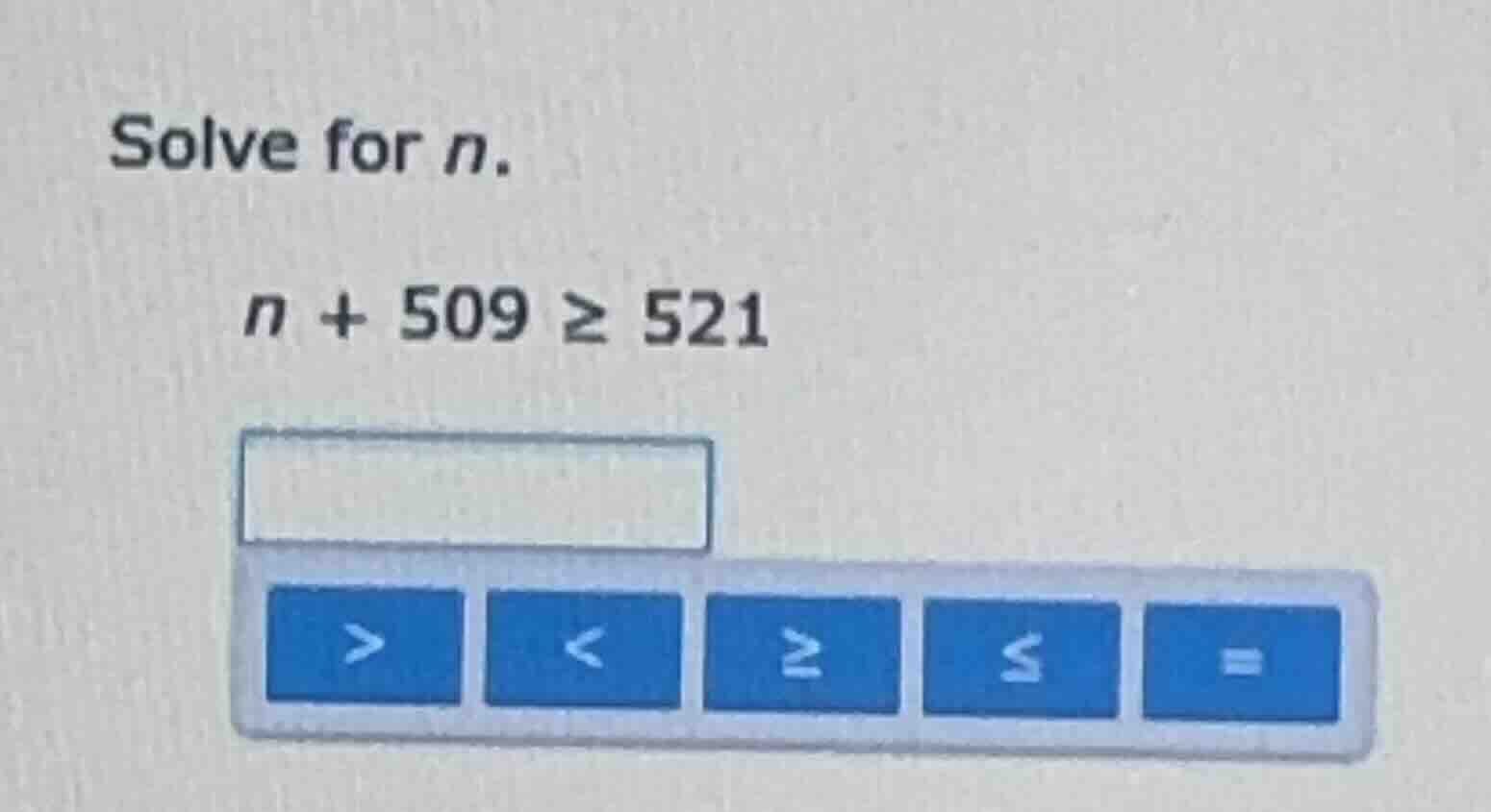 solve for n. n + 509 ≥ 521