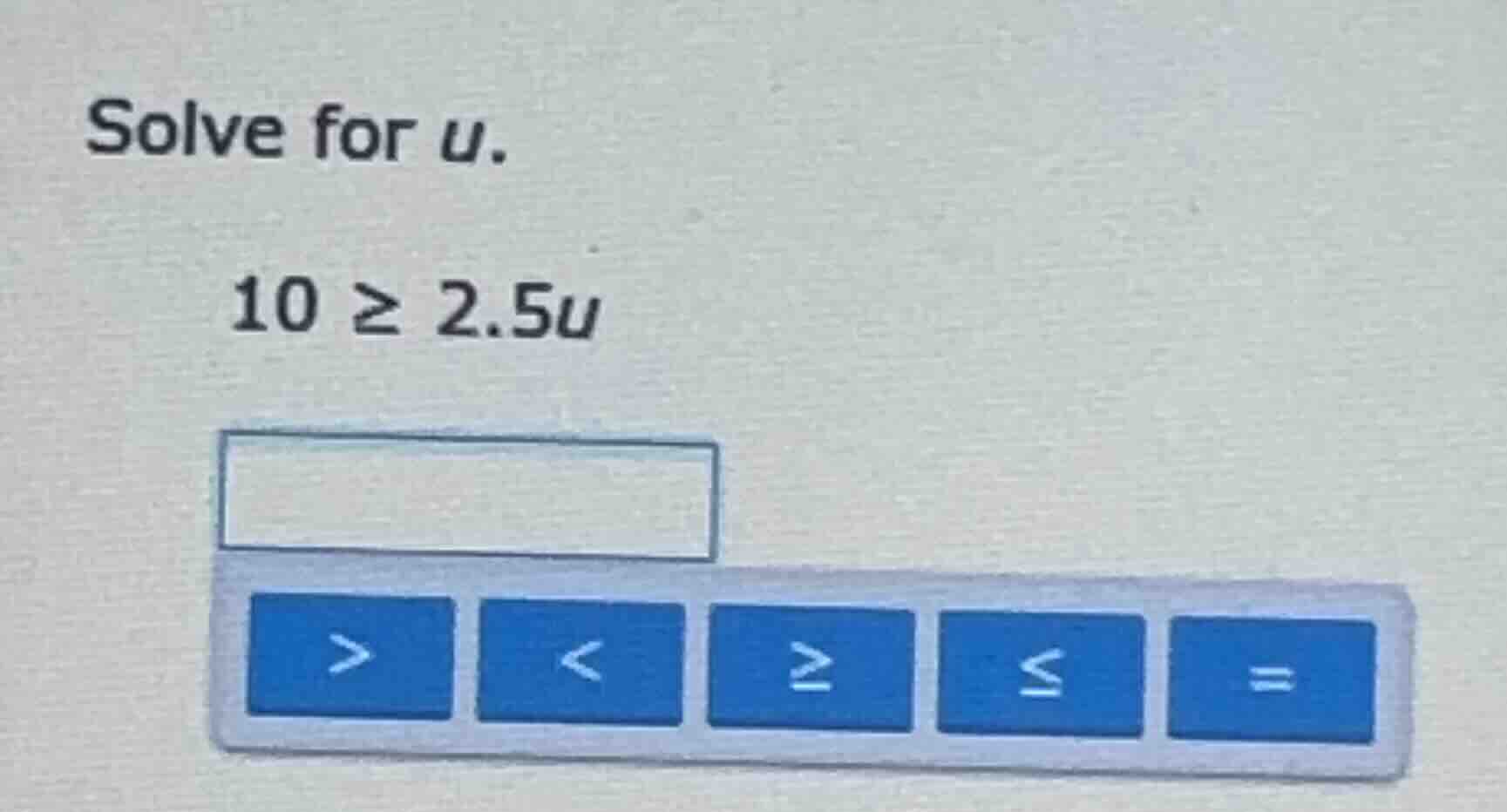 solve for u. 10 ≥ 2.5u