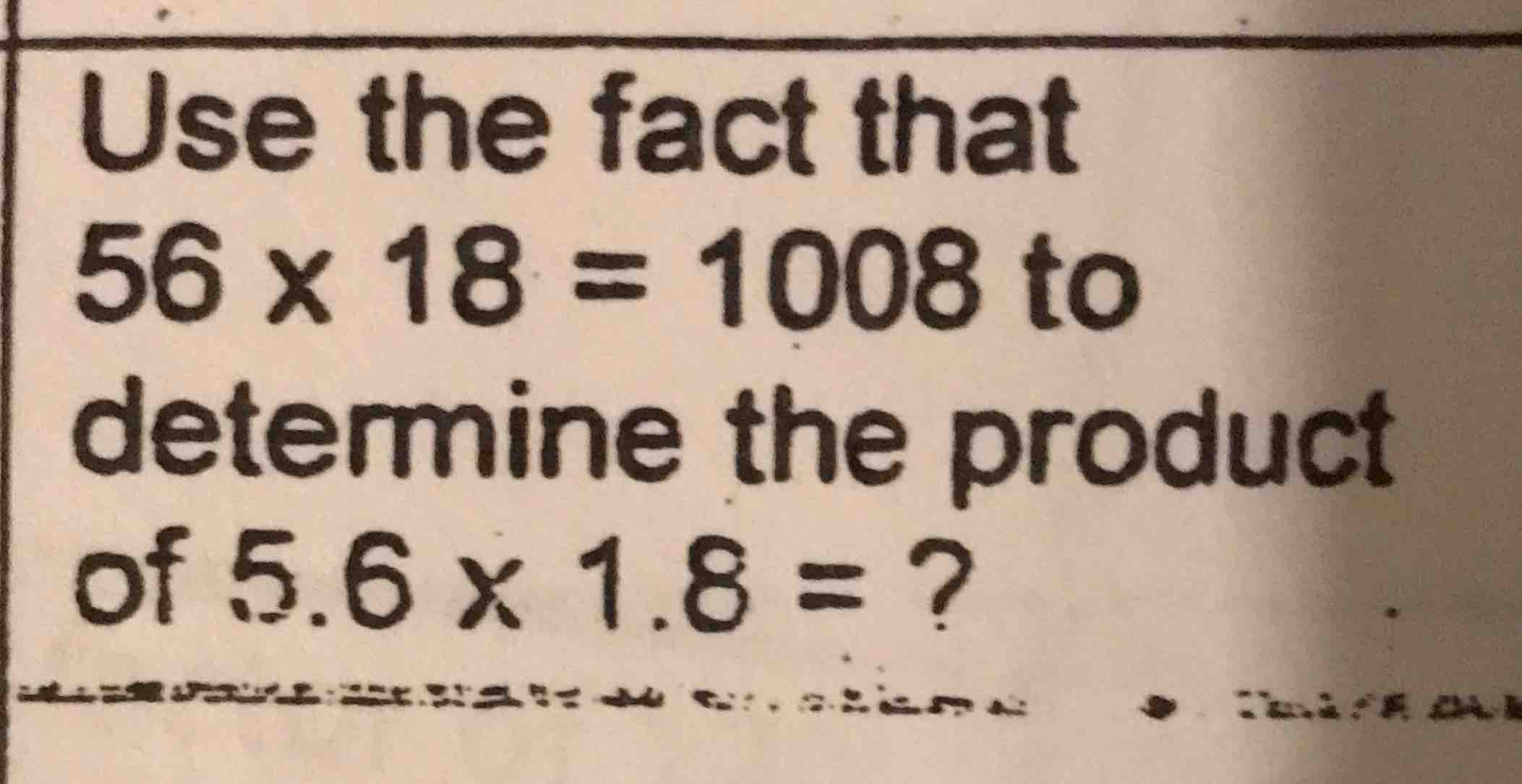 use the fact that 56 × 18 = 1008 to determine the product of 5.6 × 1.8 …