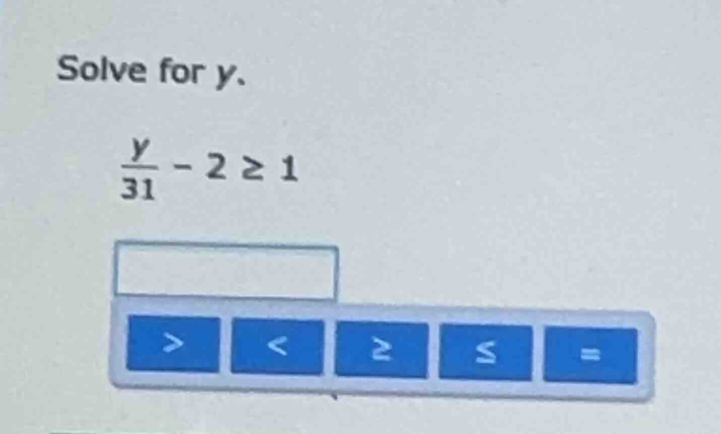 solve for y. \\(\\frac{y}{31} - 2 \\geq 1\\)