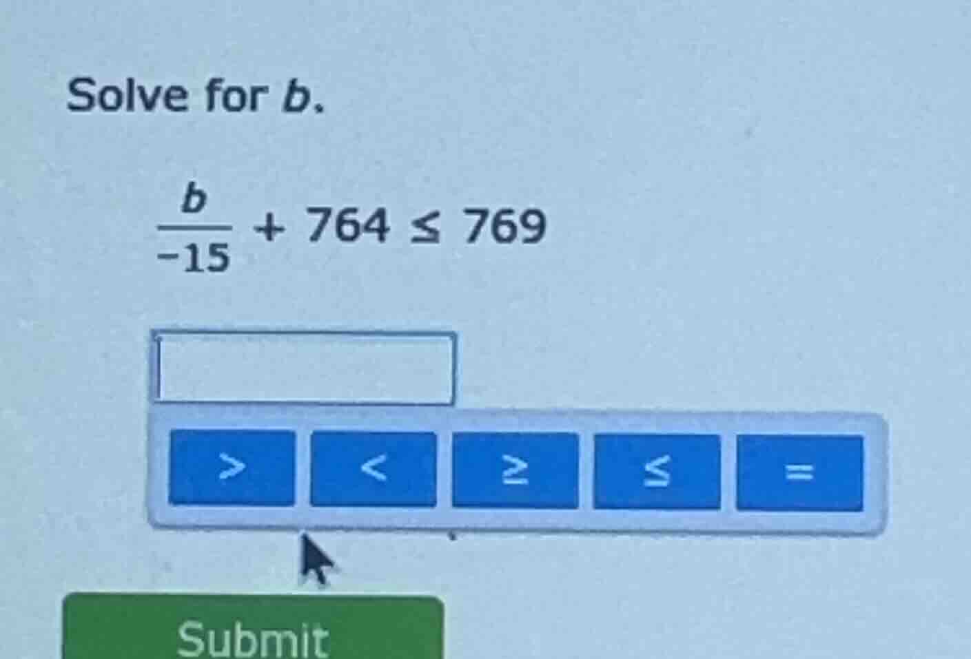 solve for b. \\(\\frac{b}{-15} + 764 \\leq 769\\)