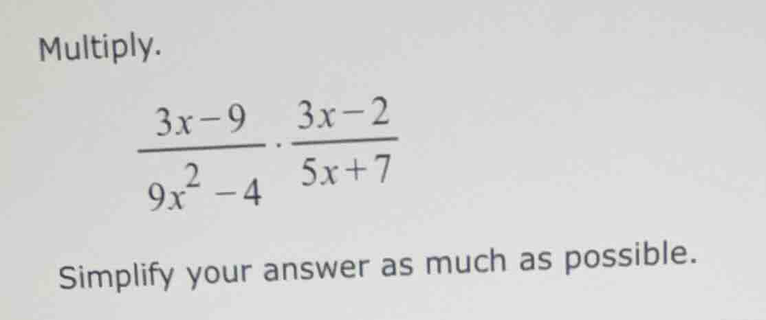 multiply. \\(\\frac{3x - 9}{9x^2 - 4} \\cdot \\frac{3x - 2}{5x + 7}\\) …