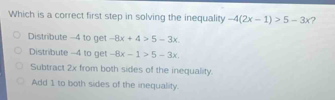 which is a correct first step in solving the inequality -4(2x - 1) > 5 …