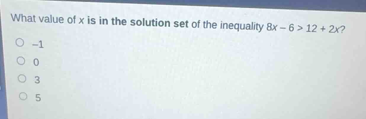 what value of x is in the solution set of the inequality $8x - 6 > 12 +…