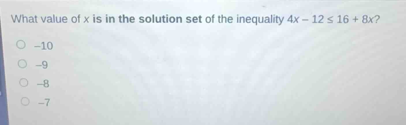 what value of x is in the solution set of the inequality $4x - 12 \\leq…