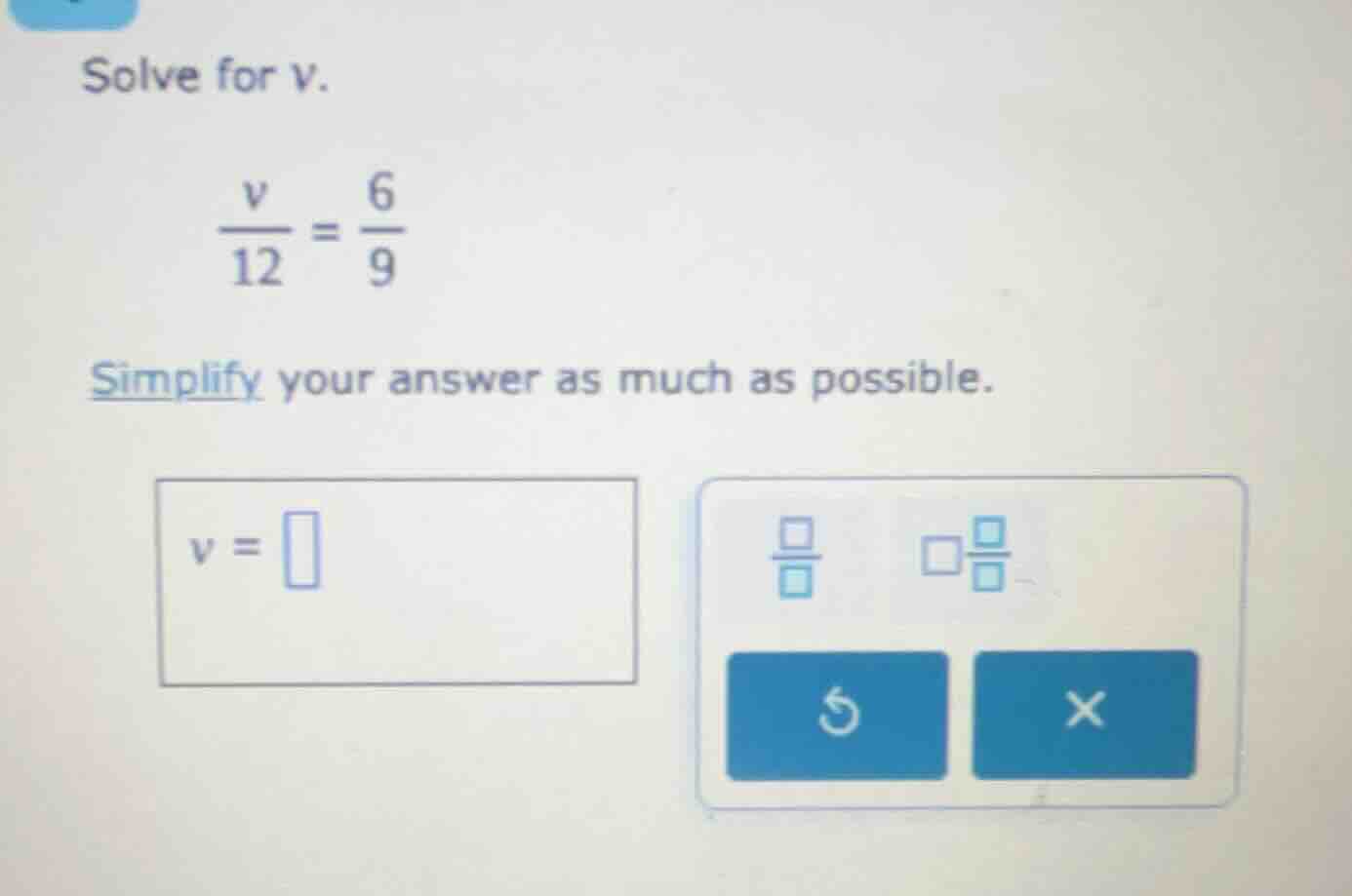 solve for v. \\(\\frac{v}{12} = \\frac{6}{9}\\) simplify your answer as…