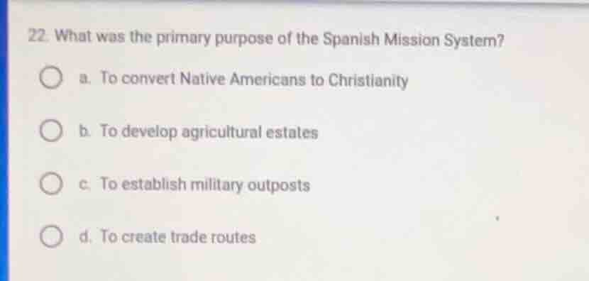22. what was the primary purpose of the spanish mission system? a. to c…