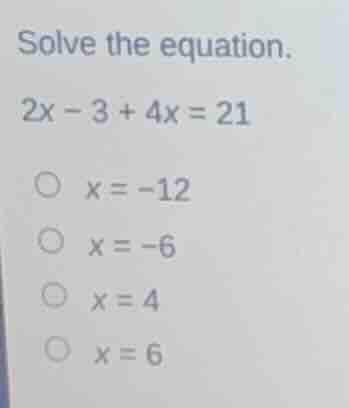 solve the equation. 2x - 3 + 4x = 21 \\bigcirc\\ x = -12 \\bigcirc\\ x …