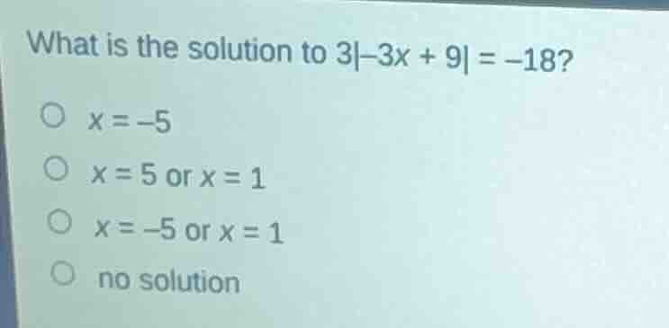 what is the solution to 3|−3x + 9| = −18? ○ x = −5 ○ x = 5 or x = 1 ○ x…