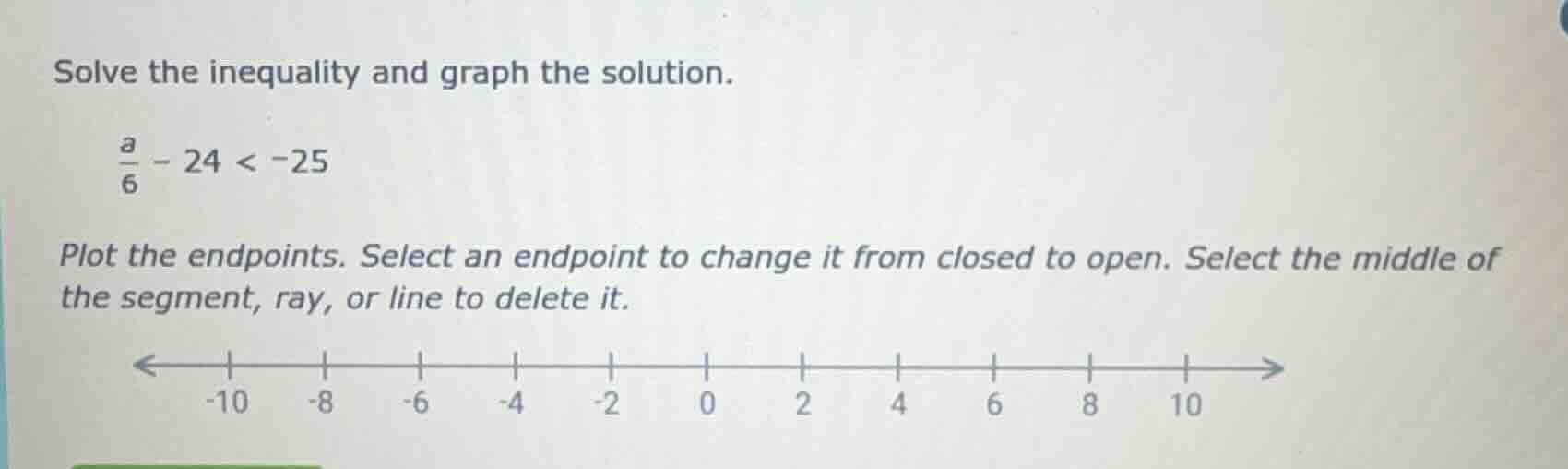 solve the inequality and graph the solution. \\(\frac{a}{6} - 24 < -25\…