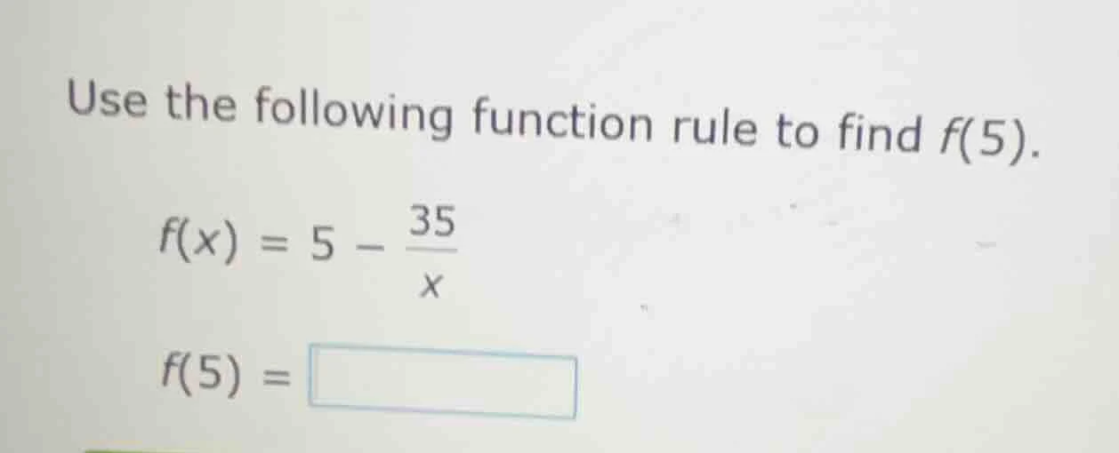 use the following function rule to find f(5). $f(x) = 5 - \\frac{35}{x}…