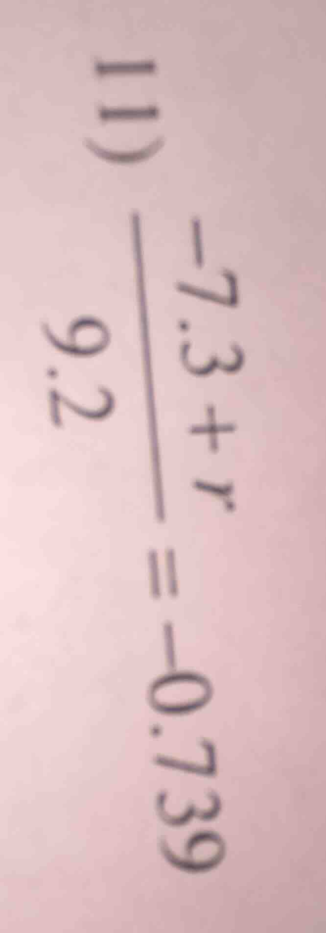 11) \\(\\frac{-7.3 + r}{9.2} = -0.739\\)