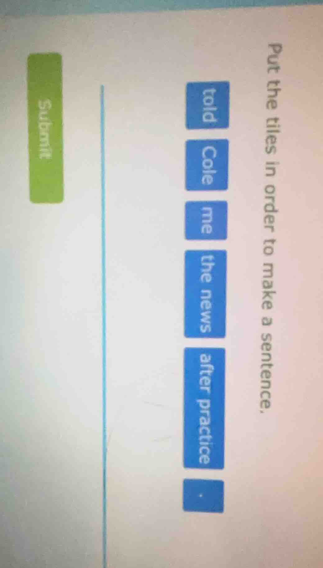 put the tiles in order to make a sentence. told cole me the news after …