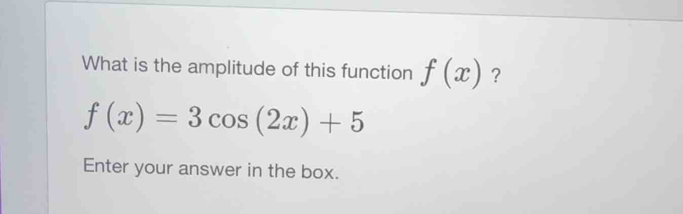 what is the amplitude of this function $f(x)$? $f(x) = 3cos(2x) + 5$ en…