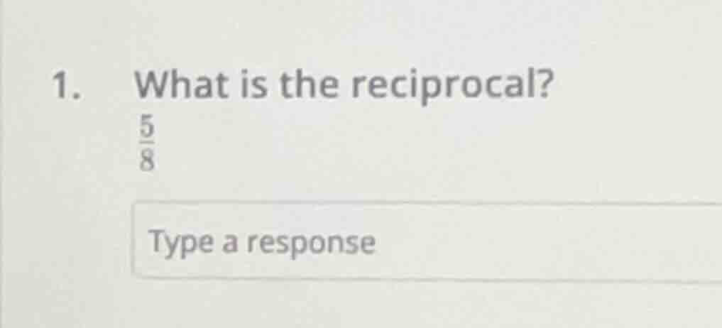 1. what is the reciprocal? \\(\\frac{5}{8}\\) type a response
