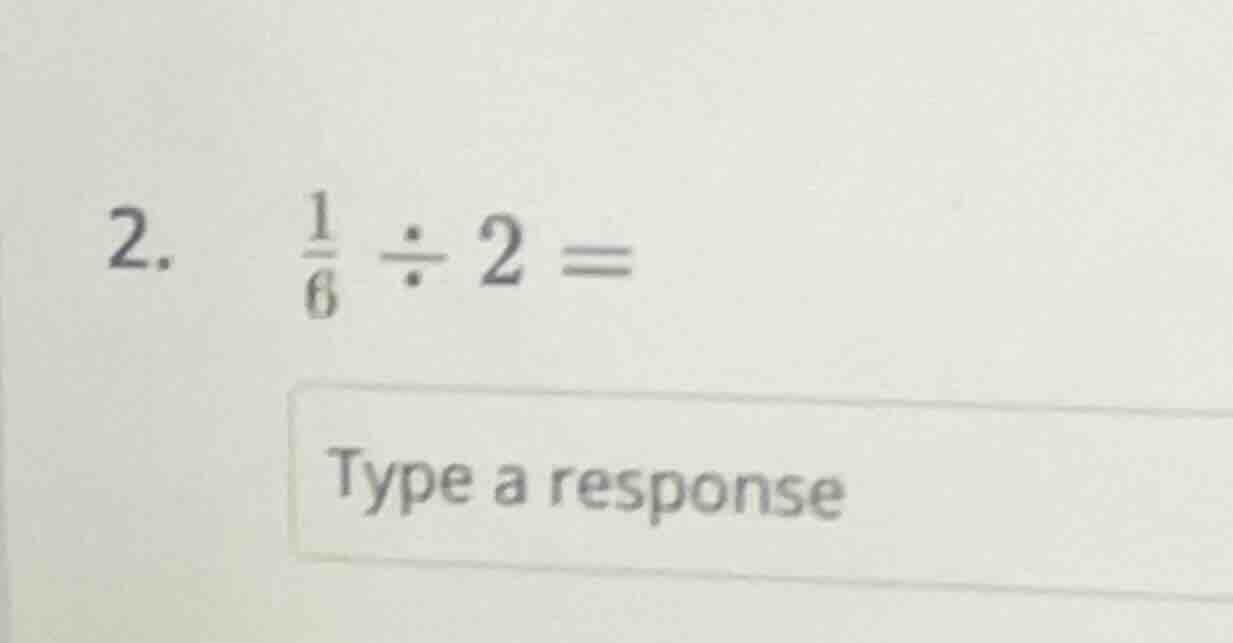 2. \\(\\frac{1}{6} \\div 2 =\\) type a response