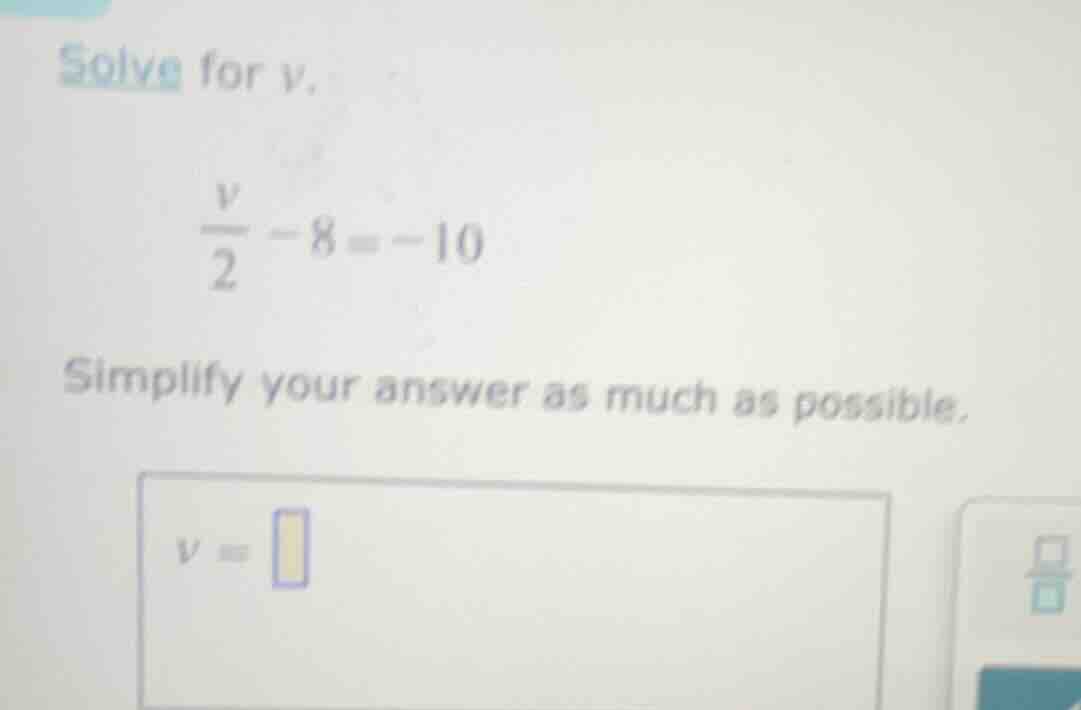 solve for v. \\(\\frac{v}{2} - 8 = -10\\) simplify your answer as much …