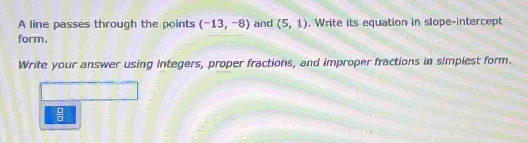 a line passes through the points (-13, -8) and (5, 1). write its equati…
