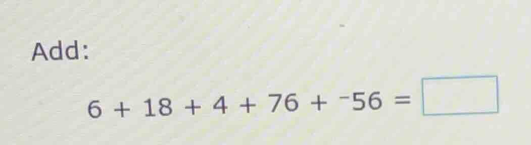 add: 6 + 18 + 4 + 76 + -56 = \\boxed{}